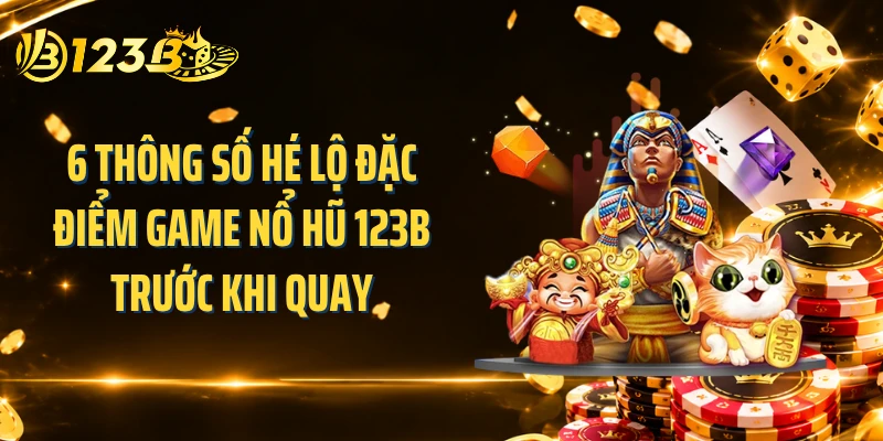 6 thông số hé lộ đặc điểm game nổ hũ 123B trước khi quay
