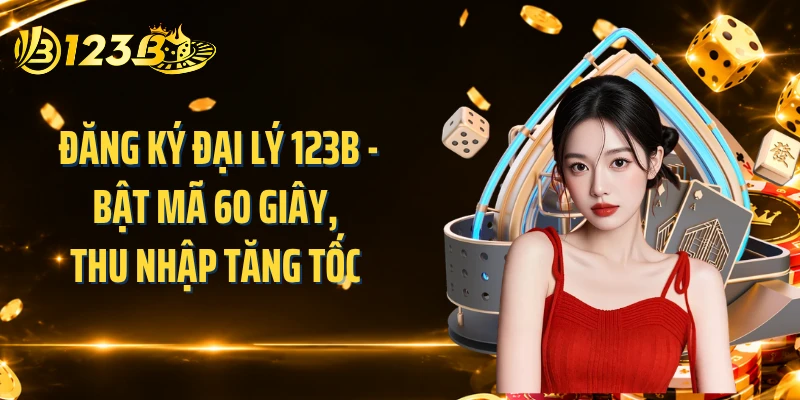 Đăng Ký Đại Lý 123B - Bật Mã 60 Giây, Thu Nhập Tăng Tốc 