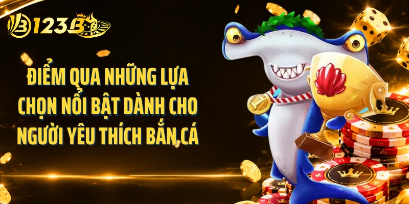 Điểm qua những lựa chọn nổi bật dành cho người yêu thích bắn cá