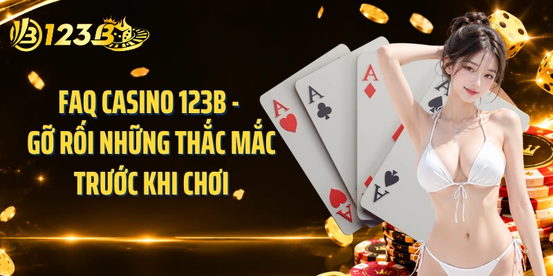 FAQ casino 123B - Gỡ rối những thắc mắc trước khi chơi