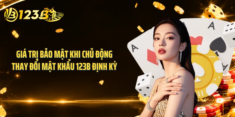Giá trị bảo mật khi chủ động thay đổi mật khẩu 123B định kỳ