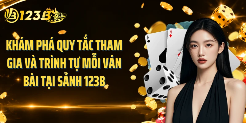 Khám phá quy tắc tham gia và trình tự mỗi ván bài tại sảnh 123B