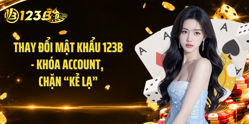 Thay Đổi Mật Khẩu 123B - Khóa Account, Chặn “Kẻ Lạ”