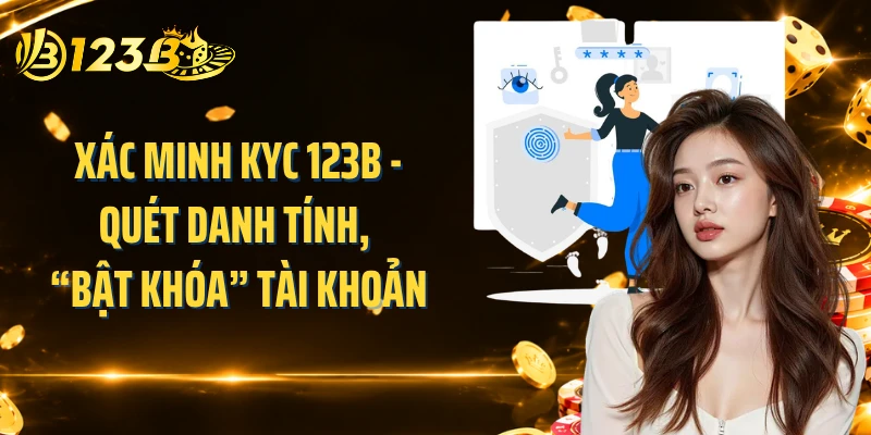 Xác Minh KYC 123B - Quét Danh Tính, “Bật Khóa” Tài Khoản